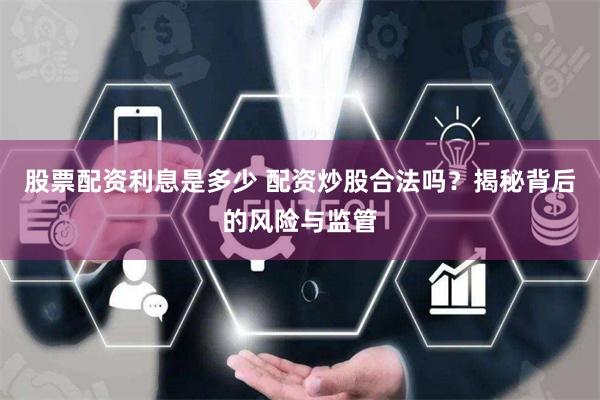股票配资利息是多少 配资炒股合法吗？揭秘背后的风险与监管