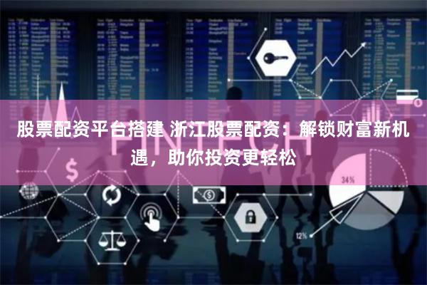 股票配资平台搭建 浙江股票配资：解锁财富新机遇，助你投资更轻松