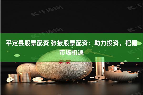 平定县股票配资 张掖股票配资：助力投资，把握市场机遇