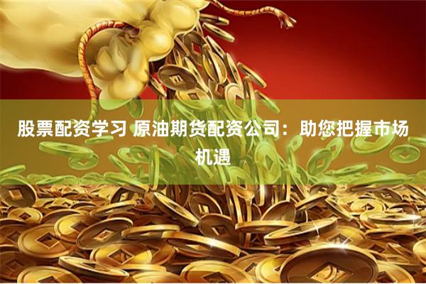 股票配资学习 原油期货配资公司：助您把握市场机遇