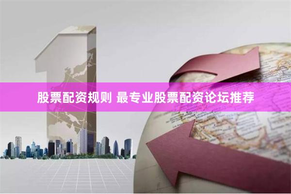 股票配资规则 最专业股票配资论坛推荐