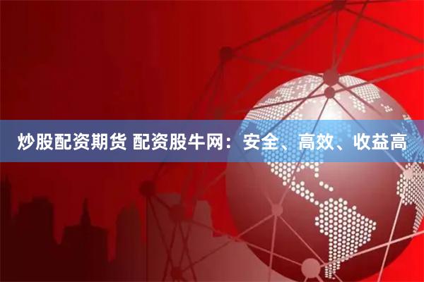炒股配资期货 配资股牛网：安全、高效、收益高