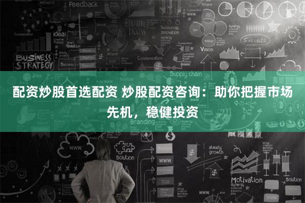 配资炒股首选配资 炒股配资咨询：助你把握市场先机，稳健投资
